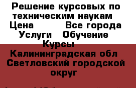 Решение курсовых по техническим наукам › Цена ­ 100 - Все города Услуги » Обучение. Курсы   . Калининградская обл.,Светловский городской округ 